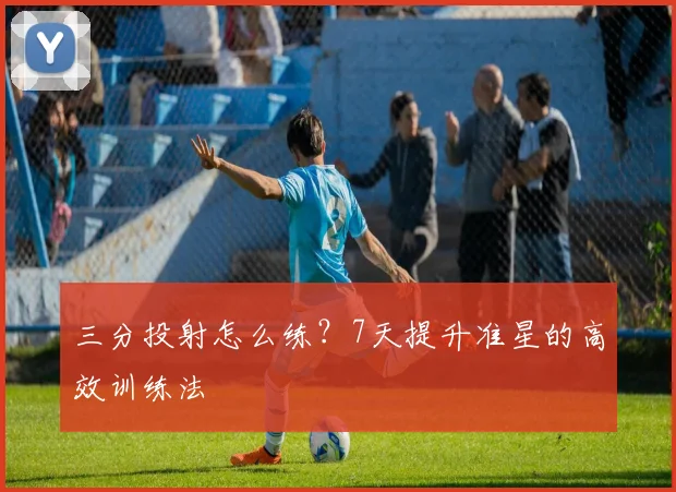 三分投射怎么练？7天提升准星的高效训练法