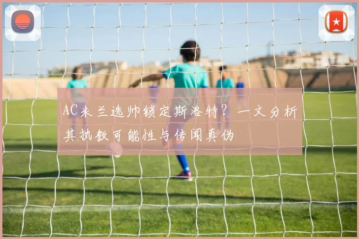 AC米兰选帅锁定斯洛特？一文分析其执教可能性与传闻真伪