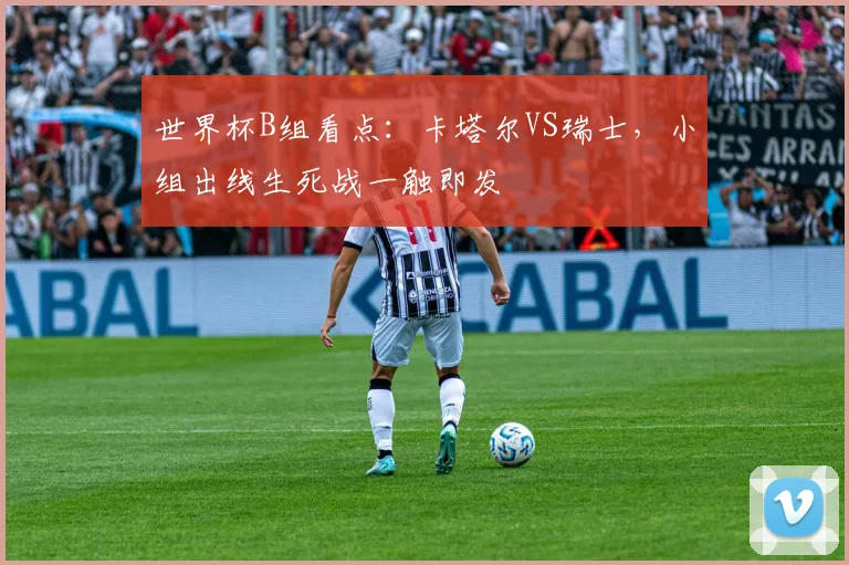 世界杯B组看点：卡塔尔VS瑞士，小组出线生死战一触即发