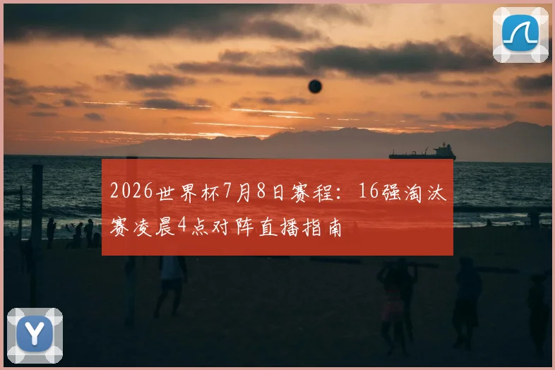 2026世界杯7月8日赛程：16强淘汰赛凌晨4点对阵直播指南
