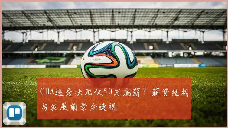 CBA选秀状元仅50万底薪？薪资结构与发展前景全透视