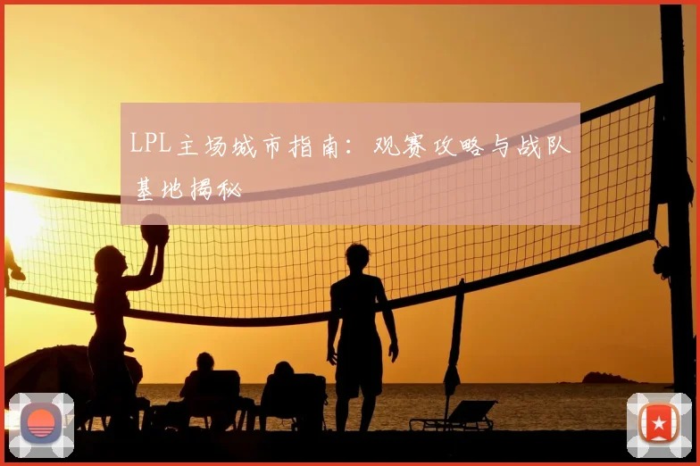 LPL主场城市指南:观赛攻略与战队基地揭秘
