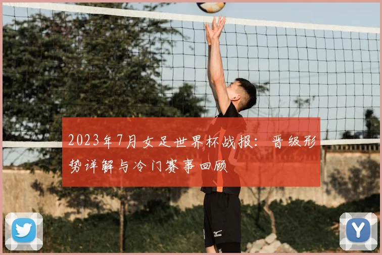 2023年7月女足世界杯战报：晋级形势详解与冷门赛事回顾