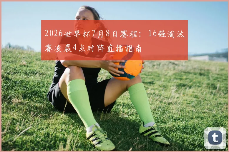 2026世界杯7月8日赛程：16强淘汰赛凌晨4点对阵直播指南