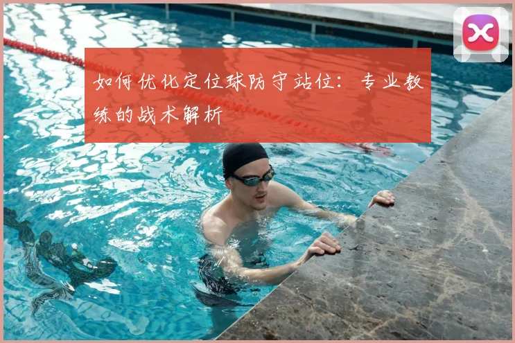 如何优化定位球防守站位:专业教练的战术解析