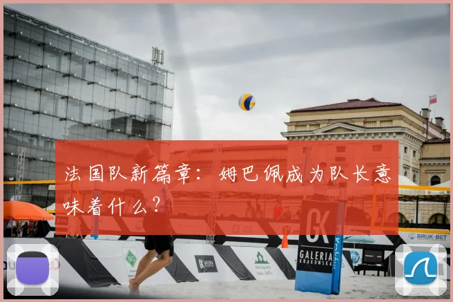 法国队新篇章：姆巴佩成为队长意味着什么？