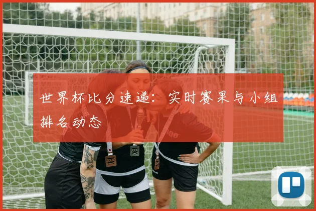 世界杯比分速递：实时赛果与小组排名动态