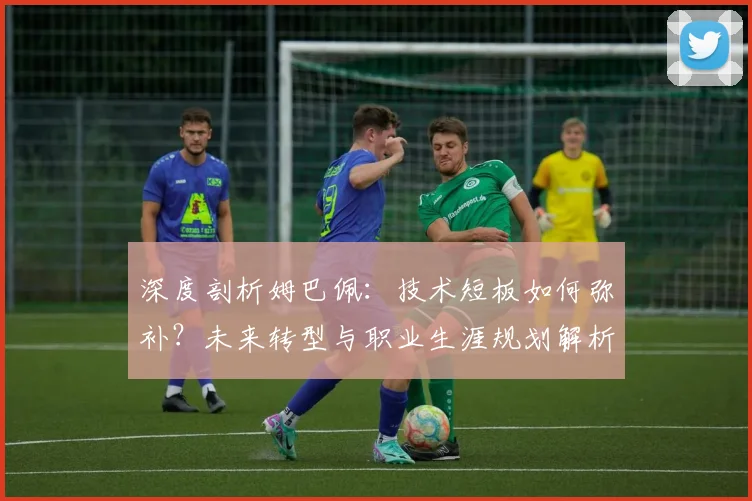 深度剖析姆巴佩：技术短板如何弥补？未来转型与职业生涯规划解析