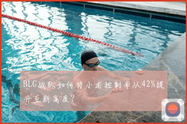 BLG战队如何将小龙控制率从42%提升至新高度？