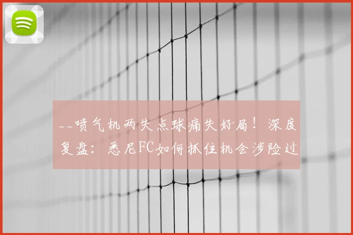 __喷气机两失点球痛失好局！深度复盘：悉尼FC如何抓住机会涉险过关？点球心理战成关键__