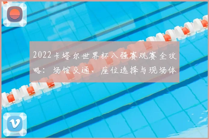 2022卡塔尔世界杯八强赛观赛全攻略：场馆交通、座位选择与现场体验详解