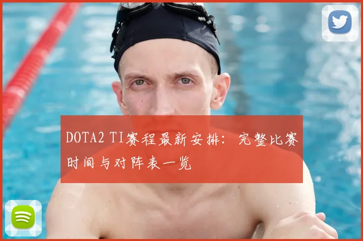 DOTA2 TI赛程最新安排：完整比赛时间与对阵表一览