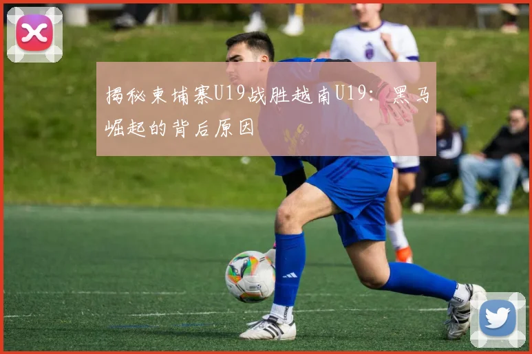 揭秘柬埔寨U19战胜越南U19:黑马崛起的背后原因