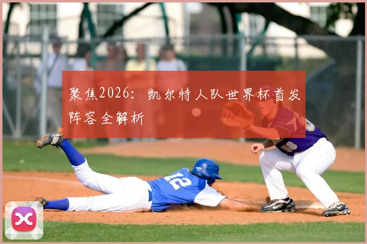 聚焦2026：凯尔特人队世界杯首发阵容全解析