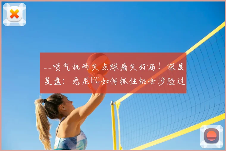 __喷气机两失点球痛失好局！深度复盘：悉尼FC如何抓住机会涉险过关？点球心理战成关键__