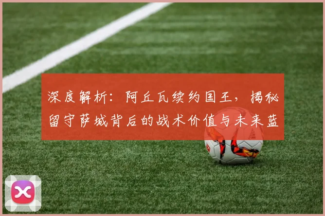 深度解析：阿丘瓦续约国王，揭秘留守萨城背后的战术价值与未来蓝图
