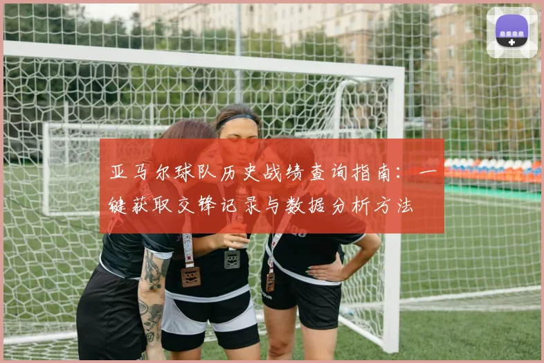 亚马尔球队历史战绩查询指南：一键获取交锋记录与数据分析方法