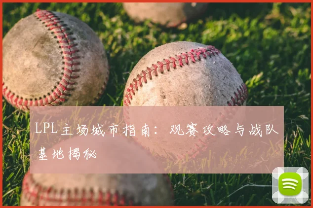LPL主场城市指南:观赛攻略与战队基地揭秘
